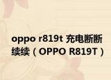 oppo r819t 充電斷斷續(xù)續(xù)（OPPO R819T）