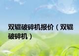 雙輥破碎機報價（雙輥破碎機）