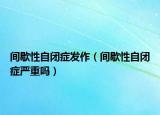 間歇性自閉癥發(fā)作（間歇性自閉癥嚴(yán)重嗎）