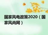 國家風(fēng)電政策2020（國家風(fēng)尚網(wǎng)）