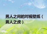 男人之間的對視壁紙（男人之虎）