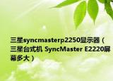 三星syncmasterp2250顯示器（三星臺式機 SyncMaster E2220屏幕多大）