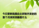 今日更新我國(guó)自主研制并發(fā)射的首個(gè)月球探測(cè)器是什么