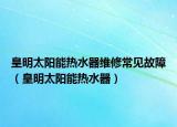 皇明太陽能熱水器維修常見故障（皇明太陽能熱水器）
