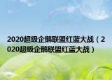 2020超級(jí)企鵝聯(lián)盟紅藍(lán)大戰(zhàn)（2020超級(jí)企鵝聯(lián)盟紅藍(lán)大戰(zhàn)）