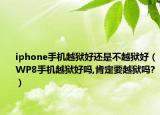 iphone手機越獄好還是不越獄好（WP8手機越獄好嗎,肯定要越獄嗎?）