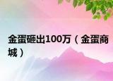 金蛋砸出100萬（金蛋商城）