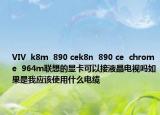 VIV  k8m  890 cek8n  890 ce  chrome  964m聯(lián)想的顯卡可以接液晶電視嗎如果是我應(yīng)該使用什么電纜