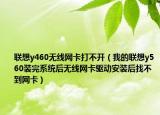 聯(lián)想y460無線網(wǎng)卡打不開（我的聯(lián)想y560裝完系統(tǒng)后無線網(wǎng)卡驅(qū)動安裝后找不到網(wǎng)卡）