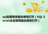 sql配置管理器在哪里打開(kāi)（SQL Server企業(yè)管理器在哪里打開(kāi)）