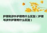 護(hù)理和涉外護(hù)理有什么區(qū)別（護(hù)理與涉外護(hù)理有什么區(qū)別）