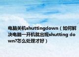 電腦關(guān)機(jī)shuttingdown（如何解決電腦一開機(jī)就出現(xiàn)shutting down?怎么處理才好）