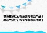 雅詩蘭黛紅石榴系列有哪些產(chǎn)品（雅詩蘭黛紅石榴系列有哪些種類）