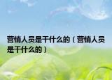 營銷人員是干什么的（營銷人員是干什么的）