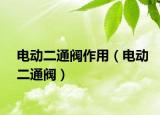 電動(dòng)二通閥作用（電動(dòng)二通閥）