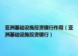 亞洲基礎(chǔ)設(shè)施投資銀行作用（亞洲基礎(chǔ)設(shè)施投資銀行）