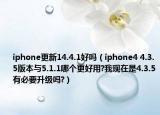 iphone更新14.4.1好嗎（iphone4 4.3.5版本與5.1.1哪個更好用?我現(xiàn)在是4.3.5有必要升級嗎?）