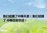 我們結(jié)婚了中韓夫妻（我們結(jié)婚了 中韓合拍節(jié)目）