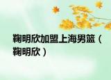 鞠明欣加盟上海男籃（鞠明欣）