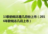 13款的銳志是幾月份上市（2016年款銳志幾月上市）