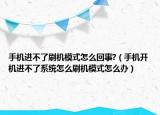 手機進(jìn)不了刷機模式怎么回事?（手機開機進(jìn)不了系統(tǒng)怎么刷機模式怎么辦）