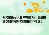 偏光眼鏡可以看3D電影嗎（普通投影儀如何用偏光眼鏡看3D電影）