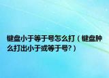 鍵盤小于等于號(hào)怎么打（鍵盤腫么打出小于或等于號(hào)?）