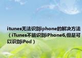 itunes無(wú)法識(shí)別iphone的解決方法（iTunes不能識(shí)別iPhone6,但是可以識(shí)別iPod）