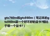 gtx760m和gtx860m（筆記本的gtx860m是一個好不好的顯卡?相比于哪一個顯卡?）