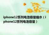 iphone12系列電池容量縮水（iphone12系列電池容量）