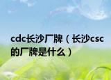 cdc長沙廠牌（長沙csc的廠牌是什么）