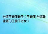 臺(tái)灣王曉萍鞋子（王曉萍 臺(tái)灣鞋業(yè)豪門王震干之女）