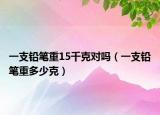 一支鉛筆重15千克對嗎（一支鉛筆重多少克）