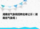 湖南省氣象局招聘名單公示（湖南省氣象局）