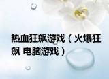 熱血狂飆游戲（火爆狂飆 電腦游戲）