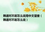 韓語對不起怎么說用中文諧音（韓語對不起怎么說）