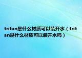 tritan是什么材質(zhì)可以裝開水（tritan是什么材質(zhì)可以裝開水嗎）