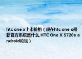 htc one x上市價(jià)格（現(xiàn)在htc one x最新官方系統(tǒng)是什么,HTC One X S720e android論壇）