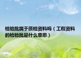 檢驗批屬于質(zhì)檢資料嗎（工程資料的檢驗批是什么意思）