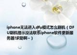 iphone無法進(jìn)入dfu模式怎么刷機(jī)（DFU刷機(jī)提示沒法聯(lián)系iphone軟件更新服務(wù)器!求助啊~）