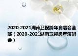2020-2021湖南衛(wèi)視跨年演唱會全部（2020-2021湖南衛(wèi)視跨年演唱會）