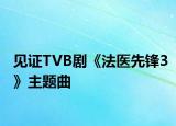 見證TVB劇《法醫(yī)先鋒3》主題曲