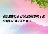 虐殺原形2dlc怎么解鎖視頻（虐殺原形2DLC怎么用）