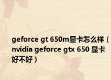 geforce gt 650m顯卡怎么樣（nvidia geforce gtx 650 顯卡好不好）