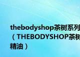 thebodyshop茶樹(shù)系列（THEBODYSHOP茶樹(shù)精油）