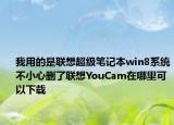 我用的是聯(lián)想超級筆記本win8系統(tǒng)不小心刪了聯(lián)想YouCam在哪里可以下載