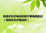 繞線式異步電動機轉(zhuǎn)子串電阻啟動（繞線式異步電動機）