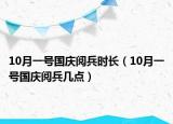 10月一號國慶閱兵時長（10月一號國慶閱兵幾點）