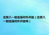 北京八一射擊場對外開放（北京八一射擊場對外開放嗎）