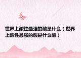 世界上酸性最強(qiáng)的酸是什么（世界上酸性最強(qiáng)的酸是什么酸）